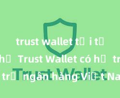 trust wallet tải từ trang chủ Trust Wallet có hỗ trợ ngân hàng Việt Nam không?