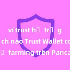 ví trust hỗ trợ giao dịch nào Trust Wallet có hỗ trợ farming trên PancakeSwap không?