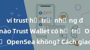 ví trust hỗ trợ những đồng coin nào Trust Wallet có hỗ trợ OpenSea không? Cách giao dịch NFT